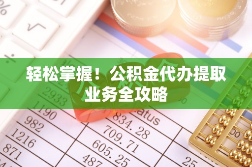 全南轻松掌握！公积金代办提取业务全攻略