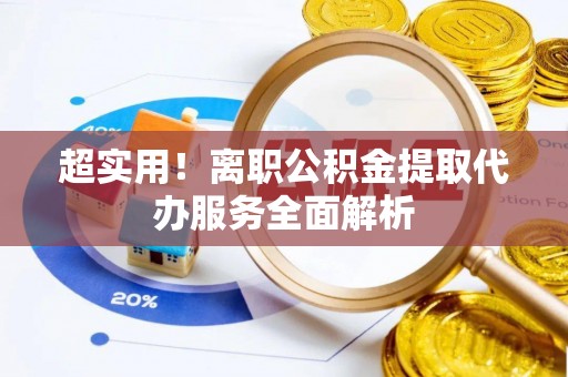 全南超实用！离职公积金提取代办服务全面解析