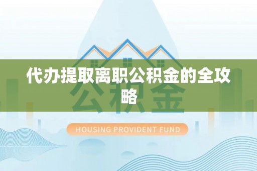 全南代办提取离职公积金的全攻略
