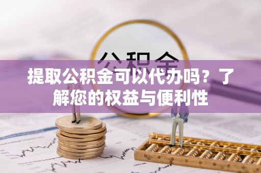 全南提取公积金可以代办吗？了解您的权益与便利性