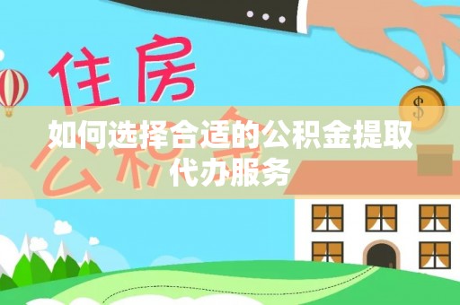 全南如何选择合适的公积金提取代办服务