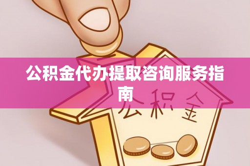 全南公积金代办提取咨询服务指南