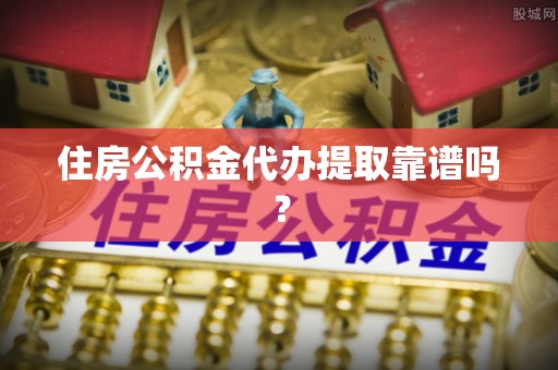 全南住房公积金代办提取靠谱吗？