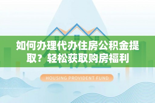 全南如何办理代办住房公积金提取？轻松获取购房福利