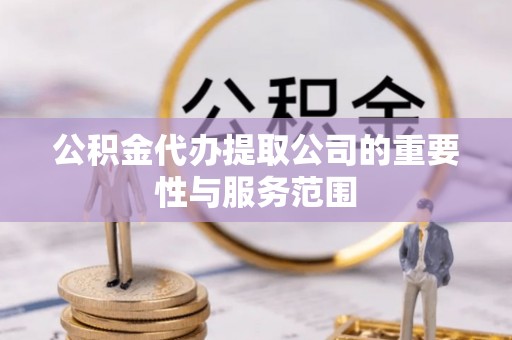 全南公积金代办提取公司的重要性与服务范围