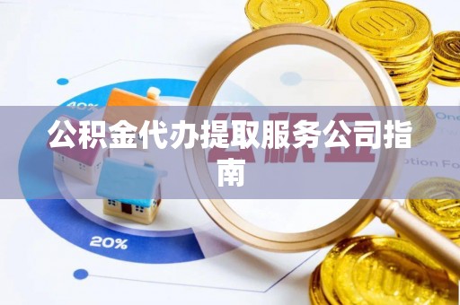 全南公积金代办提取服务公司指南