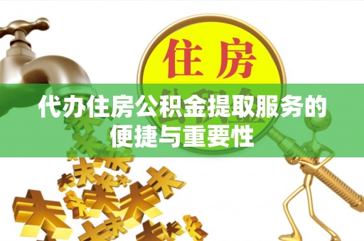 全南代办住房公积金提取服务的便捷与重要性