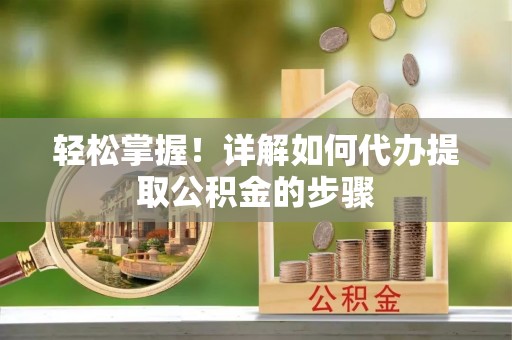 全南轻松掌握！详解如何代办提取公积金的步骤