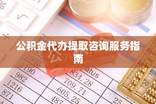 全南公积金代办提取咨询服务指南