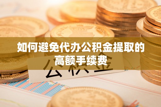 全南如何避免代办公积金提取的高额手续费