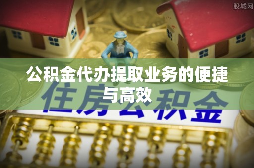 全南公积金代办提取业务的便捷与高效