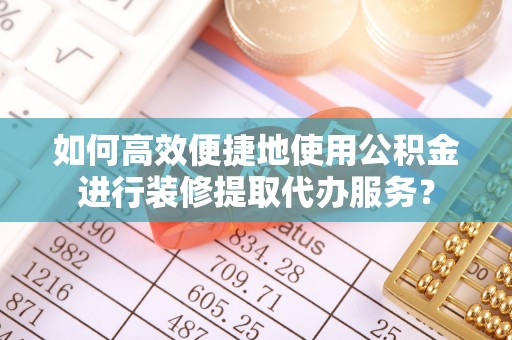全南如何高效便捷地使用公积金进行装修提取代办服务？