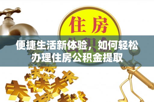 全南便捷生活新体验，如何轻松办理住房公积金提取