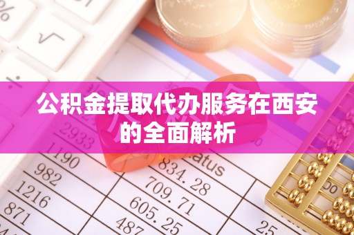 全南公积金提取代办服务在西安的全面解析