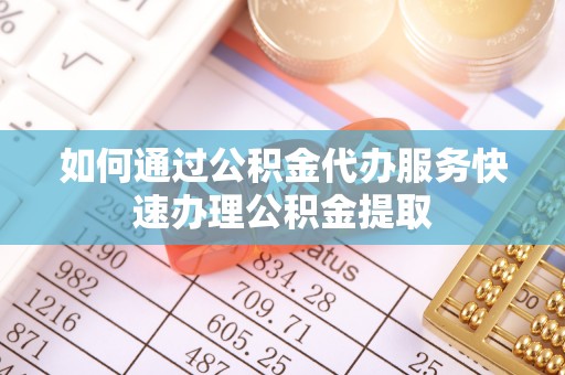 全南如何通过公积金代办服务快速办理公积金提取