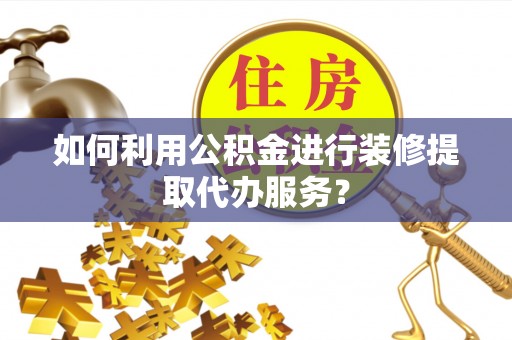 全南如何利用公积金进行装修提取代办服务？