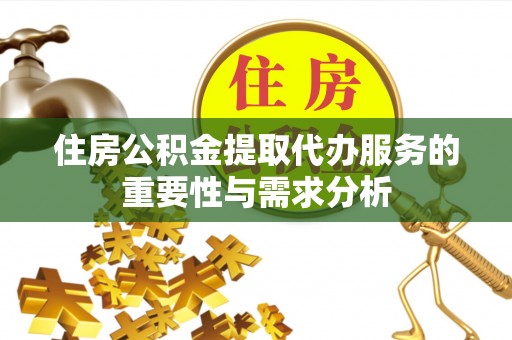 全南住房公积金提取代办服务的重要性与需求分析