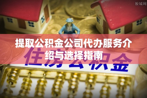 全南提取公积金公司代办服务介绍与选择指南