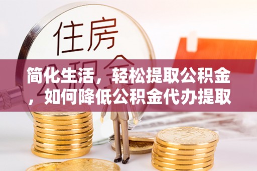 全南简化生活，轻松提取公积金，如何降低公积金代办提取的费用？