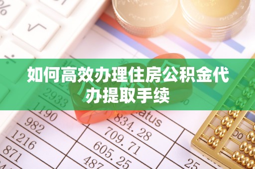 全南如何高效办理住房公积金代办提取手续