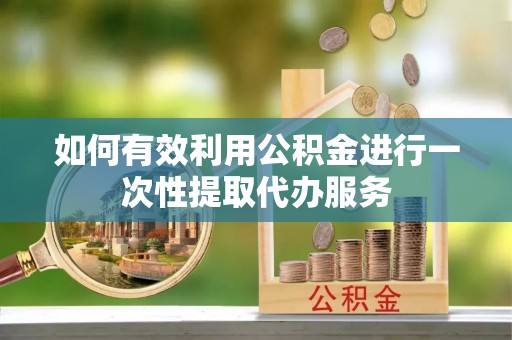 全南如何有效利用公积金进行一次性提取代办服务
