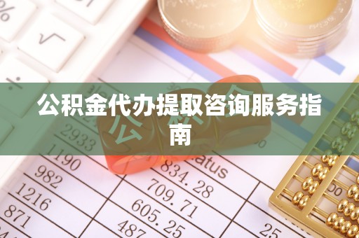 全南公积金代办提取咨询服务指南