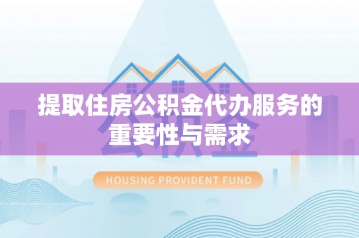全南提取住房公积金代办服务的重要性与需求