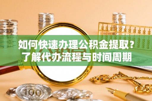 全南如何快速办理公积金提取？了解代办流程与时间周期