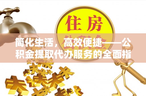全南简化生活，高效便捷——公积金提取代办服务的全面指南
