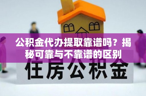 全南公积金代办提取靠谱吗？揭秘可靠与不靠谱的区别