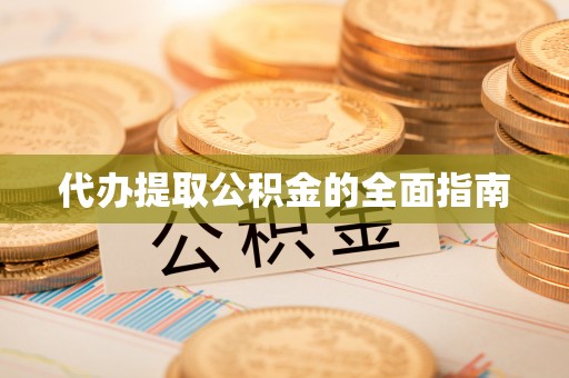 全南代办提取公积金的全面指南