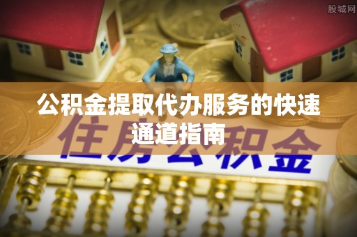 全南公积金提取代办服务的快速通道指南