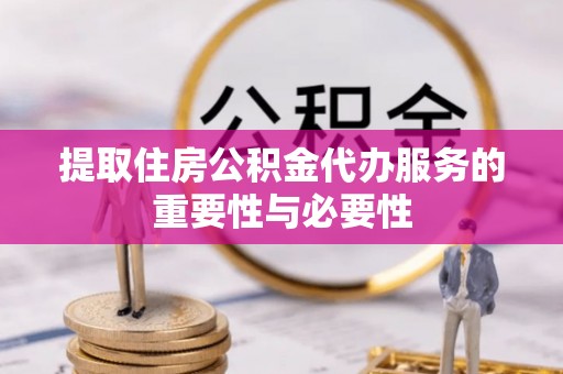 全南提取住房公积金代办服务的重要性与必要性