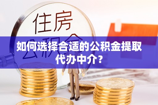 全南如何选择合适的公积金提取代办中介？
