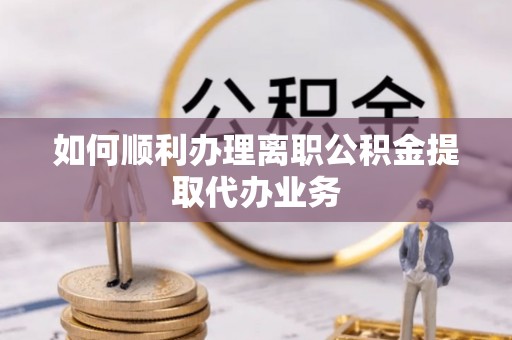 全南如何顺利办理离职公积金提取代办业务
