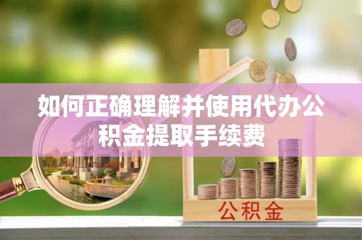 全南如何正确理解并使用代办公积金提取手续费