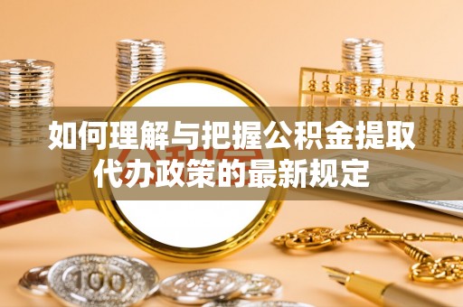 全南如何理解与把握公积金提取代办政策的最新规定