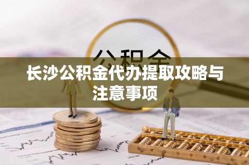 全南长沙公积金代办提取攻略与注意事项