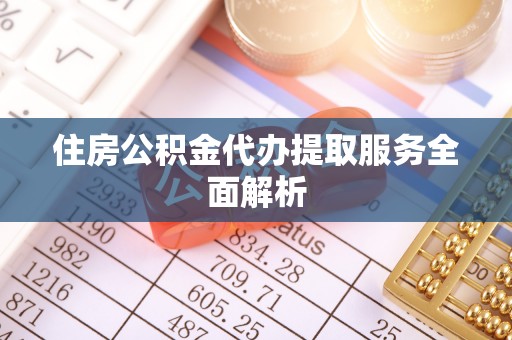 全南住房公积金代办提取服务全面解析