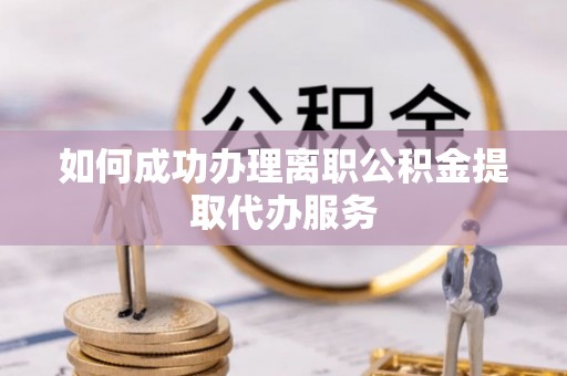 全南如何成功办理离职公积金提取代办服务