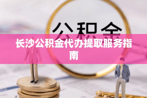 全南长沙公积金代办提取服务指南