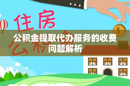全南公积金提取代办服务的收费问题解析