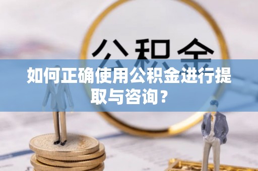 全南如何正确使用公积金进行提取与咨询？