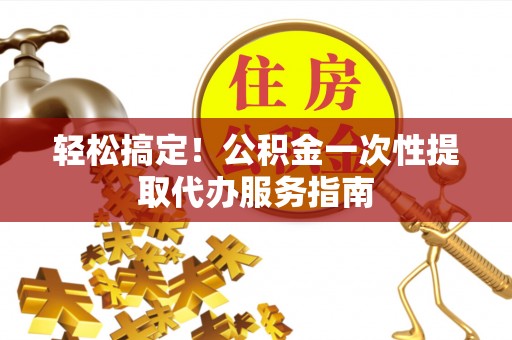 全南轻松搞定！公积金一次性提取代办服务指南
