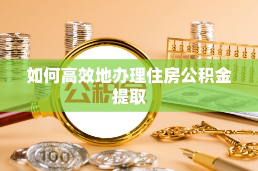 全南如何高效地办理住房公积金提取