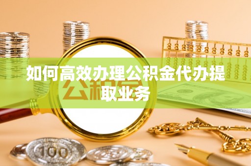 全南如何高效办理公积金代办提取业务