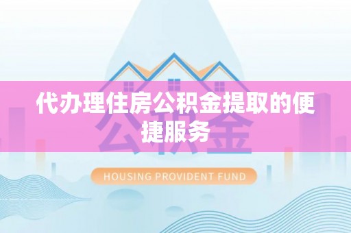 全南代办理住房公积金提取的便捷服务