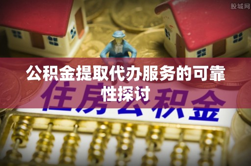 全南公积金提取代办服务的可靠性探讨