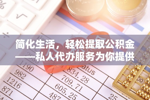 全南简化生活，轻松提取公积金——私人代办服务为你提供便利