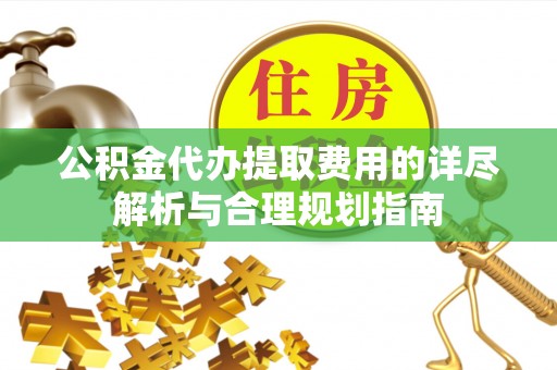 全南公积金代办提取费用的详尽解析与合理规划指南